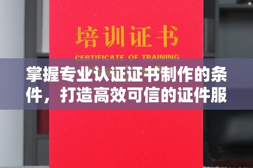 万华掌握专业认证证书制作的条件，打造高效可信的证件服务